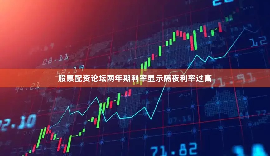 股票配资论坛两年期利率显示隔夜利率过高
