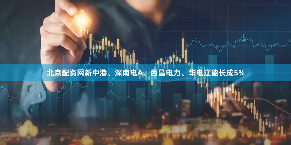 北京配资网新中港、深南电A、西昌电力、华电辽能长成5%