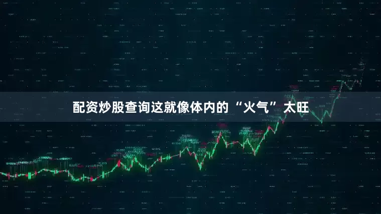 配资炒股查询这就像体内的 “火气” 太旺