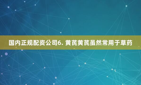 国内正规配资公司6. 黄芪黄芪虽然常用于草药