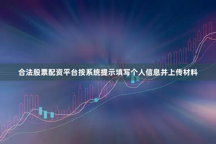 合法股票配资平台按系统提示填写个人信息并上传材料