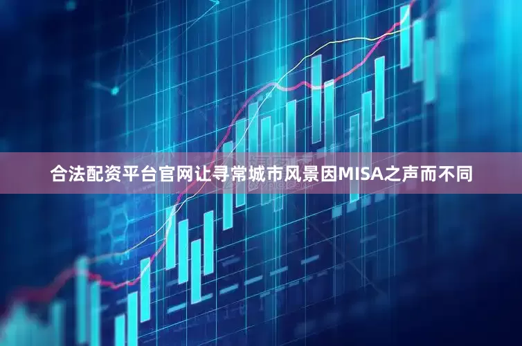 合法配资平台官网让寻常城市风景因MISA之声而不同