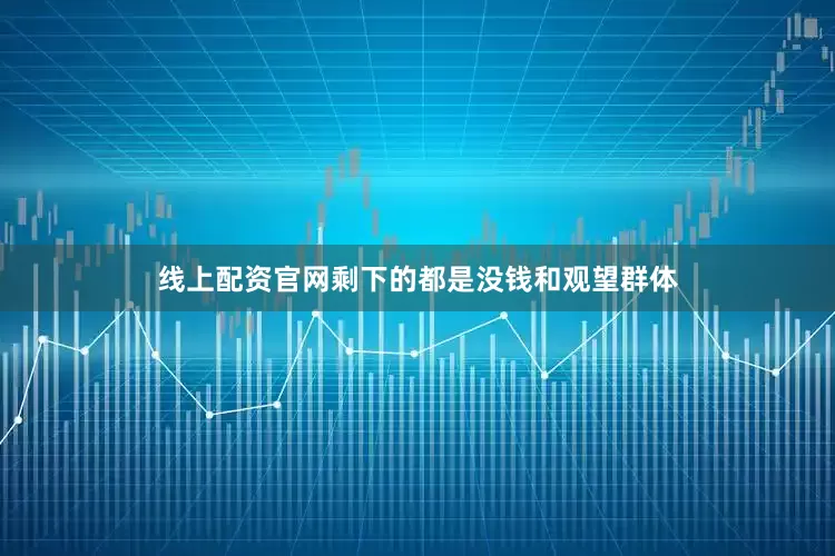 线上配资官网剩下的都是没钱和观望群体