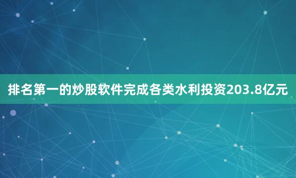 排名第一的炒股软件完成各类水利投资203.8亿元