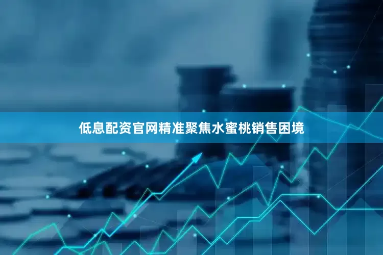 低息配资官网精准聚焦水蜜桃销售困境