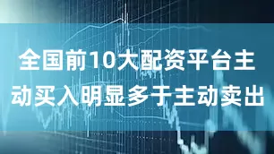 全国前10大配资平台主动买入明显多于主动卖出