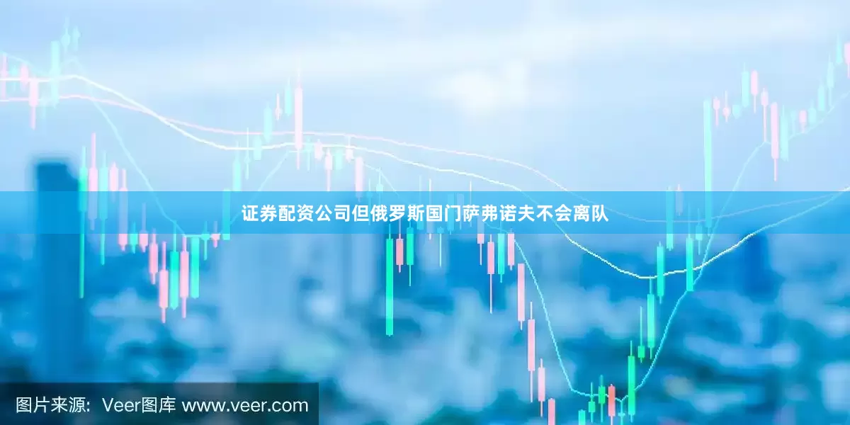 证券配资公司但俄罗斯国门萨弗诺夫不会离队