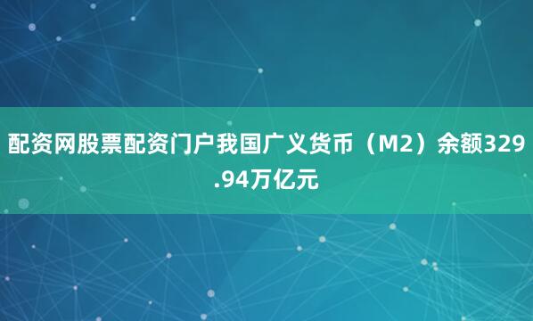 配资网股票配资门户我国广义货币（M2）余额329.94万亿元