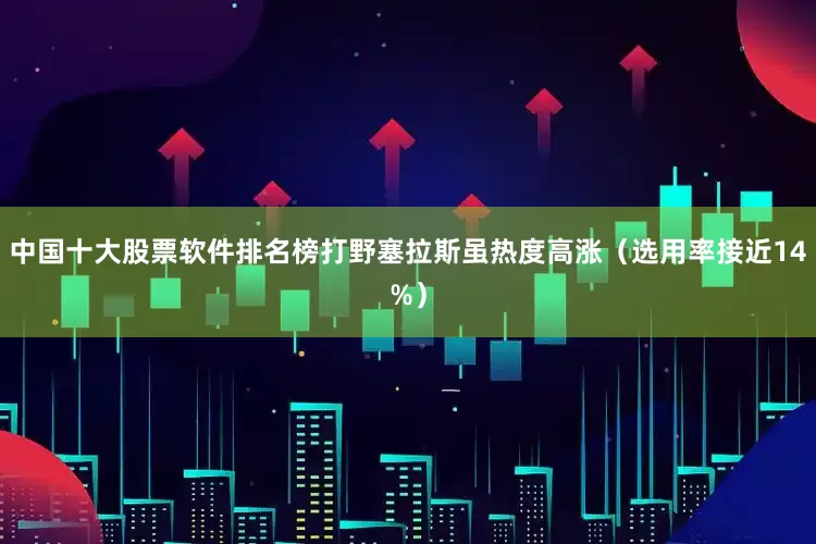 中国十大股票软件排名榜打野塞拉斯虽热度高涨（选用率接近14%）