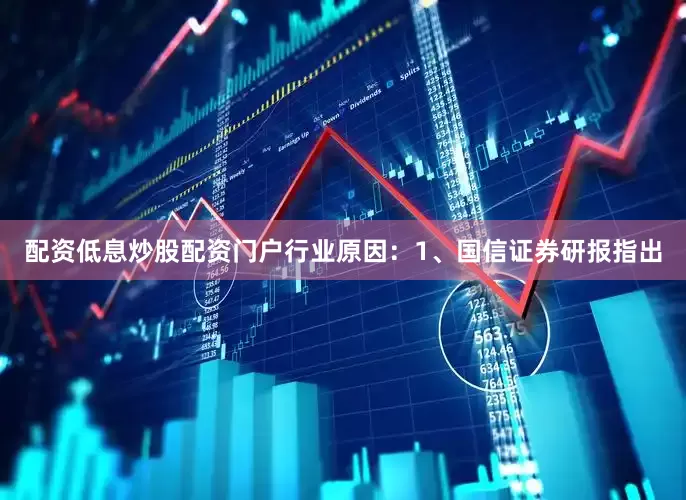 配资低息炒股配资门户行业原因：1、国信证券研报指出