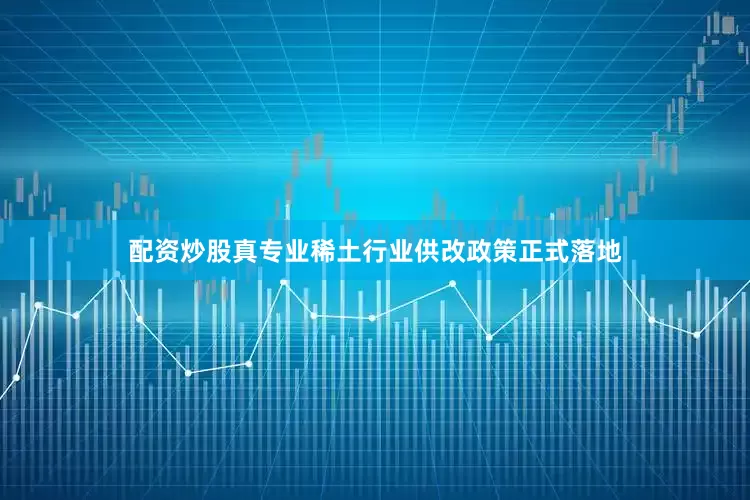 配资炒股真专业稀土行业供改政策正式落地