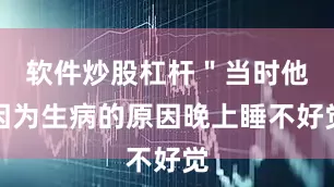 软件炒股杠杆＂当时他因为生病的原因晚上睡不好觉