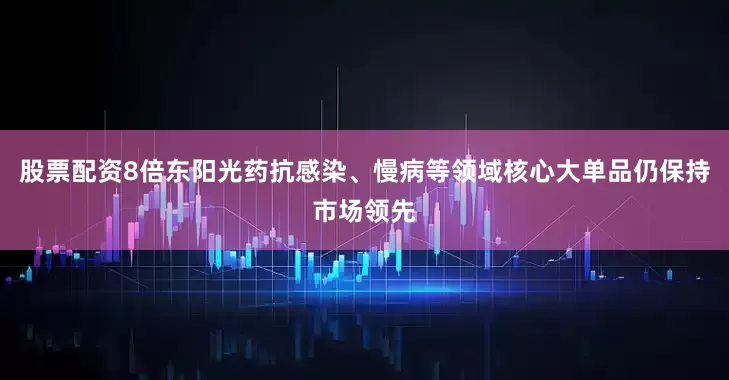 股票配资8倍东阳光药抗感染、慢病等领域核心大单品仍保持市场领先