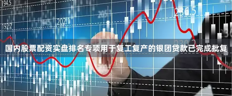 国内股票配资实盘排名专项用于复工复产的银团贷款已完成批复