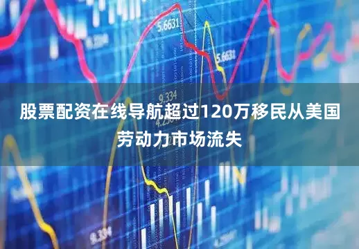 股票配资在线导航超过120万移民从美国劳动力市场流失