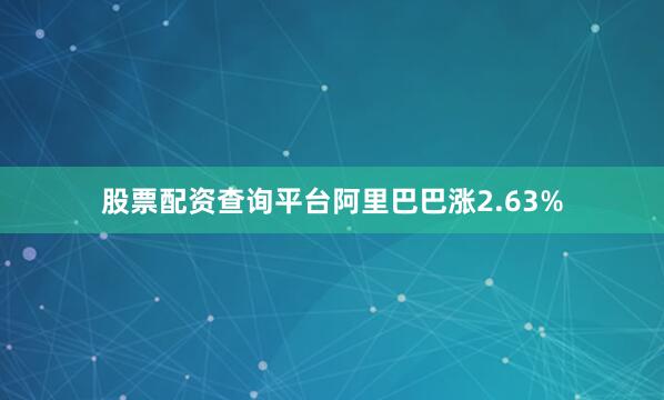 股票配资查询平台阿里巴巴涨2.63%