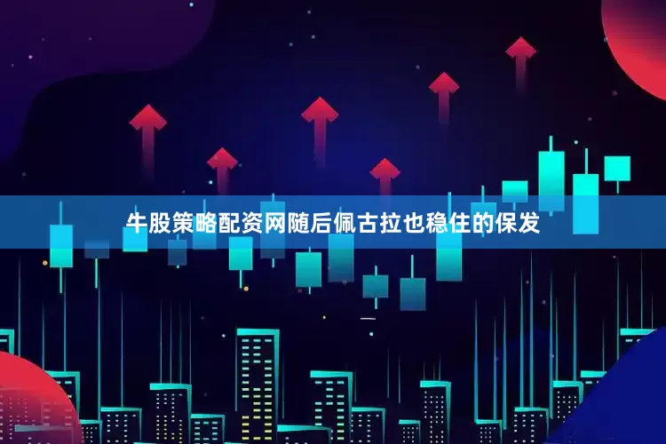牛股策略配资网随后佩古拉也稳住的保发