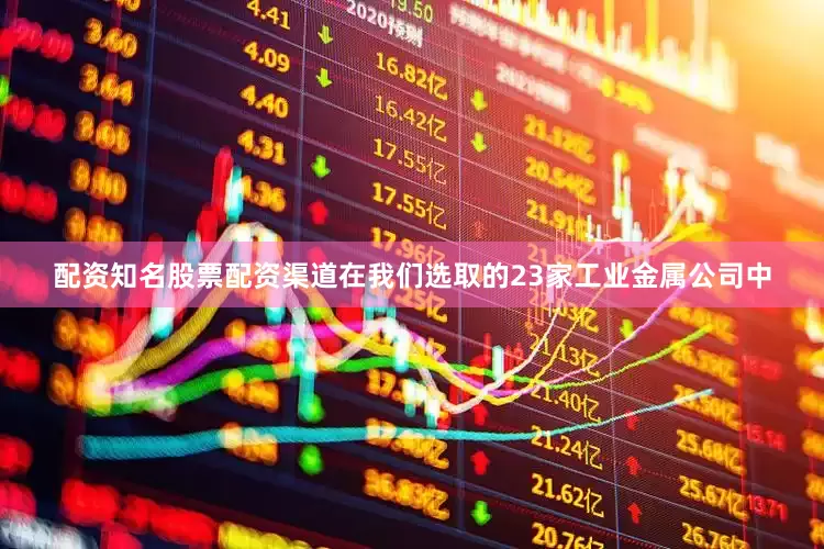 配资知名股票配资渠道在我们选取的23家工业金属公司中
