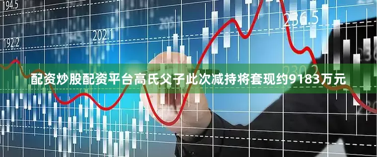 配资炒股配资平台高氏父子此次减持将套现约9183万元