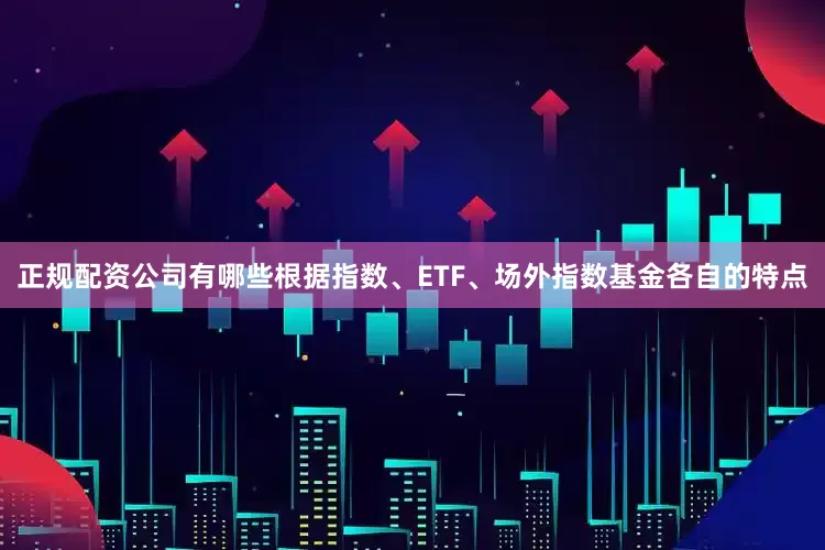 正规配资公司有哪些根据指数、ETF、场外指数基金各自的特点