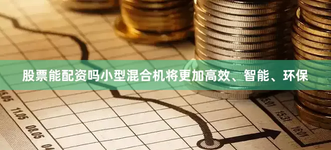 股票能配资吗小型混合机将更加高效、智能、环保