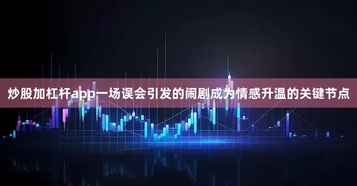 炒股加杠杆app一场误会引发的闹剧成为情感升温的关键节点