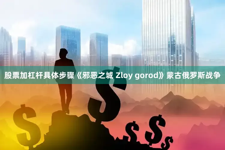 股票加杠杆具体步骤《邪恶之城 Zloy gorod》蒙古俄罗斯战争