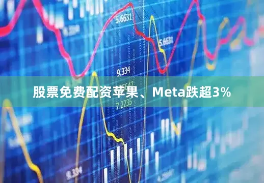 股票免费配资苹果、Meta跌超3%