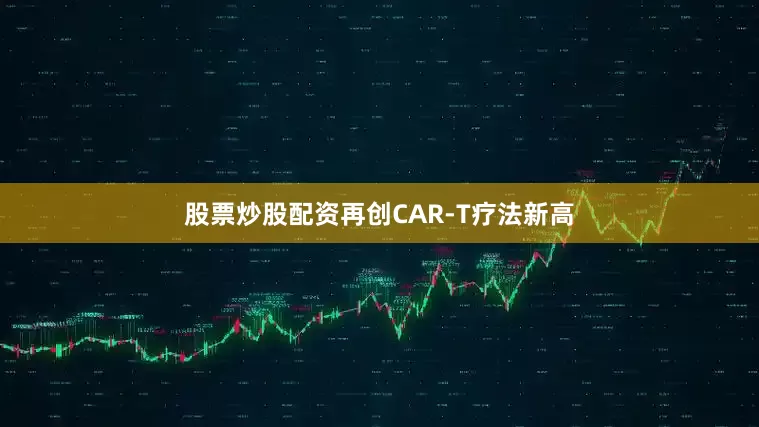 股票炒股配资再创CAR-T疗法新高