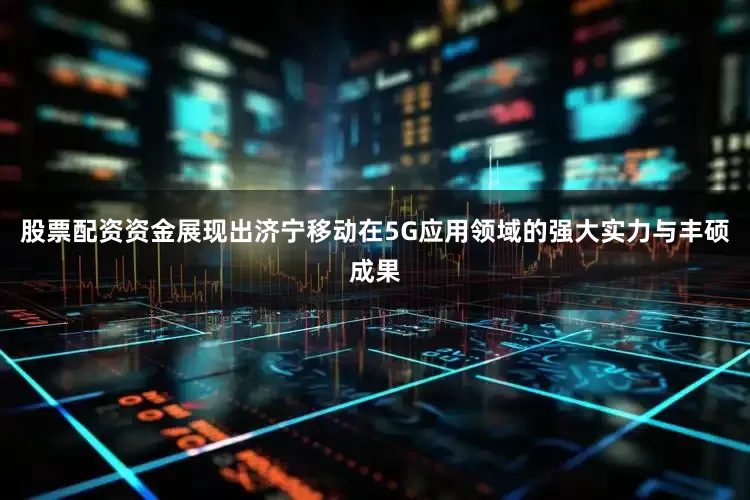 股票配资资金展现出济宁移动在5G应用领域的强大实力与丰硕成果